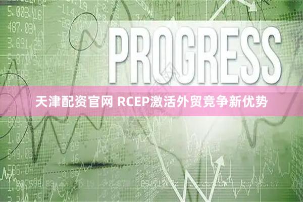 天津配资官网 RCEP激活外贸竞争新优势