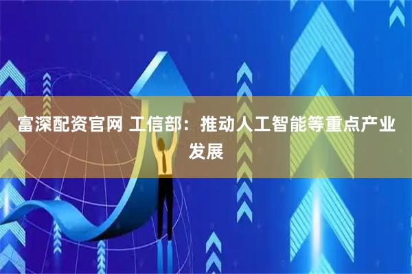 富深配资官网 工信部：推动人工智能等重点产业发展