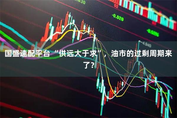 国盛速配平台 “供远大于求”，油市的过剩周期来了？