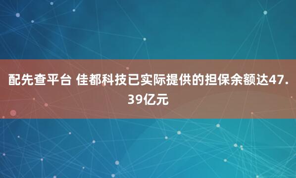 配先查平台 佳都科技已实际提供的担保余额达47.39亿元