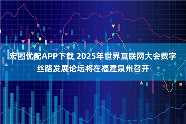 宏图优配APP下载 2025年世界互联网大会数字丝路发展论坛将在福建泉州召开