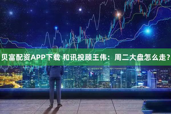 贝富配资APP下载 和讯投顾王伟：周二大盘怎么走？