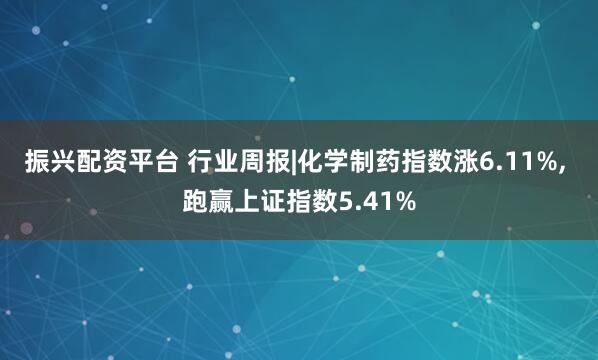 振兴配资平台 行业周报|化学制药指数涨6.11%, 跑赢上证指数5.41%