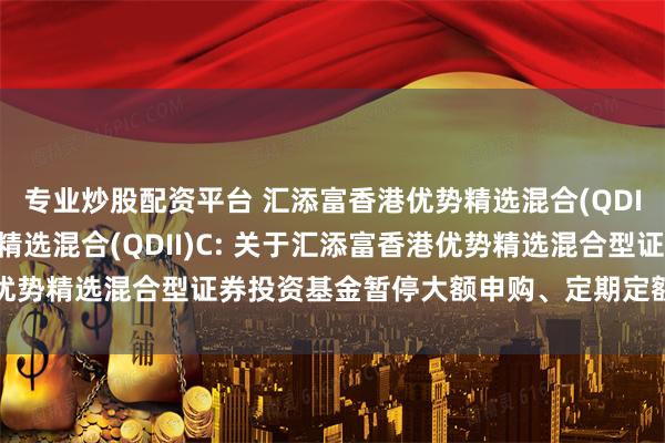 专业炒股配资平台 汇添富香港优势精选混合(QDII)A,汇添富香港优势精选混合(QDII)C: 关于汇添富香港优势精选混合型证券投资基金暂停大额申购、定期定额投资业务的公告