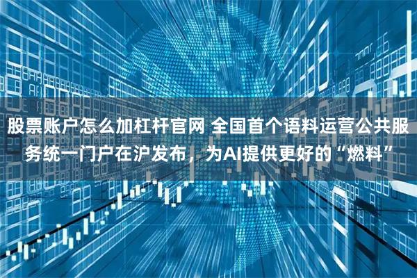 股票账户怎么加杠杆官网 全国首个语料运营公共服务统一门户在沪发布，为AI提供更好的“燃料”