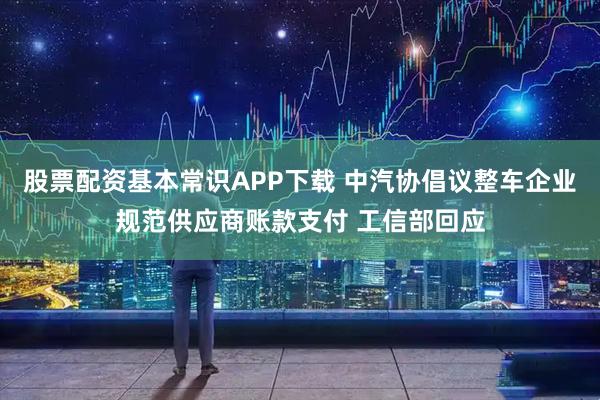 股票配资基本常识APP下载 中汽协倡议整车企业规范供应商账款支付 工信部回应