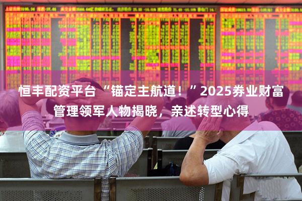 恒丰配资平台 “锚定主航道！”2025券业财富管理领军人物揭晓，亲述转型心得