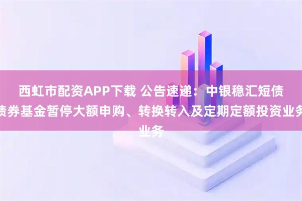 西虹市配资APP下载 公告速递：中银稳汇短债债券基金暂停大额申购、转换转入及定期定额投资业务