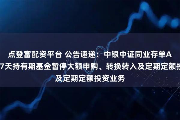 点登富配资平台 公告速递：中银中证同业存单AAA指数7天持有期基金暂停大额申购、转换转入及定期定额投资业务
