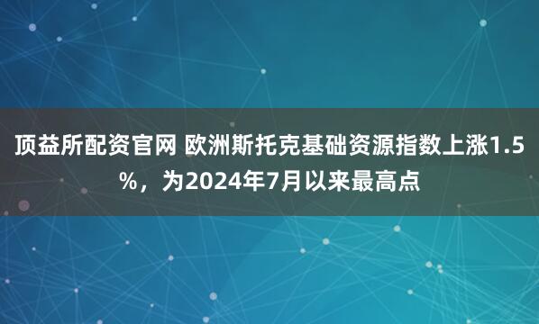 顶益所配资官网 欧洲斯托克基础资源指数上涨1.5%，为2024年7月以来最高点