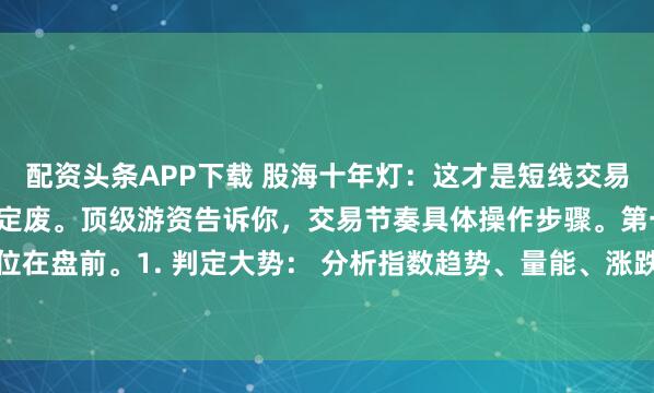 配资头条APP下载 股海十年灯：这才是短线交易的正确步骤，临时起意肯定废。顶级游资告诉你，交易节奏具体操作步骤。第一步：复盘与定位在盘前。1. 判定大势： 分析指数趋势、量能、涨跌家数，判断市场整体所处情绪周期阶段...