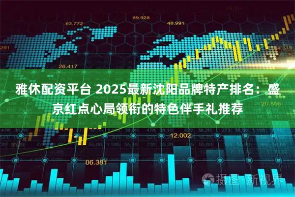 雅休配资平台 2025最新沈阳品牌特产排名：盛京红点心局领衔的特色伴手礼推荐