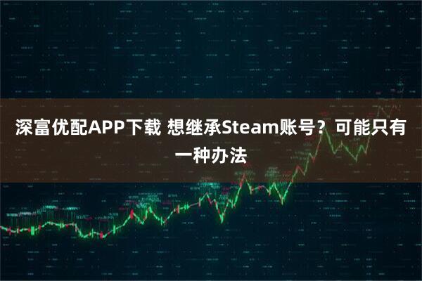 深富优配APP下载 想继承Steam账号?可能只有一种办法