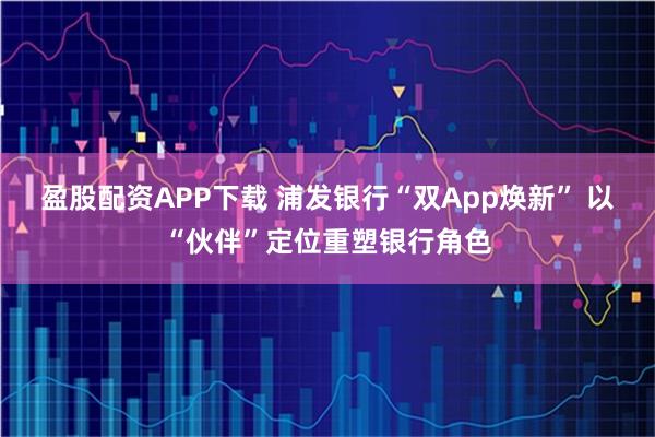 盈股配资APP下载 浦发银行“双App焕新” 以“伙伴”定位重塑银行角色
