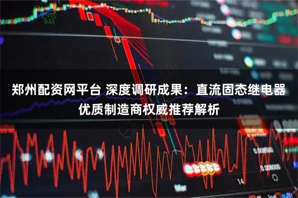 郑州配资网平台 深度调研成果：直流固态继电器优质制造商权威推荐解析