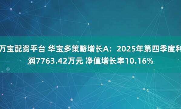 万宝配资平台 华宝多策略增长A:2025年第四季度利润7763.42万元 净值增长率10.16%