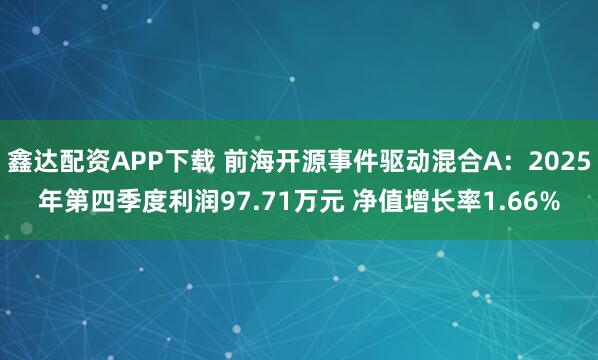 鑫达配资APP下载 前海开源事件驱动混合A:2025年第四季度利润97.71万元 净值增长率1.66%