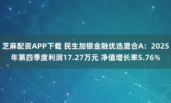 芝麻配资APP下载 民生加银金融优选混合A:2025年第四季度利润17.27万元 净值增长率5.76%