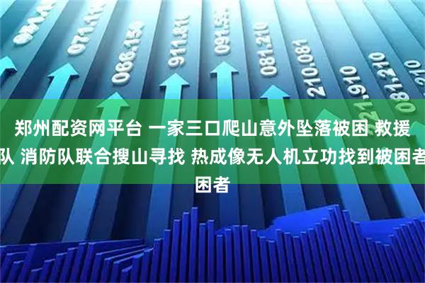 郑州配资网平台 一家三口爬山意外坠落被困 救援队 消防队联合搜山寻找 热成像无人机立功找到被困者