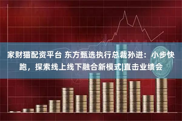 家财猫配资平台 东方甄选执行总裁孙进:小步快跑,探索线上线下融合新模式|直击业绩会