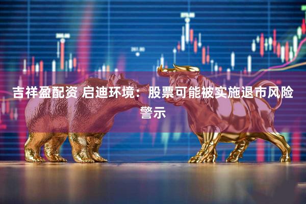 吉祥盈配资 启迪环境：股票可能被实施退市风险警示