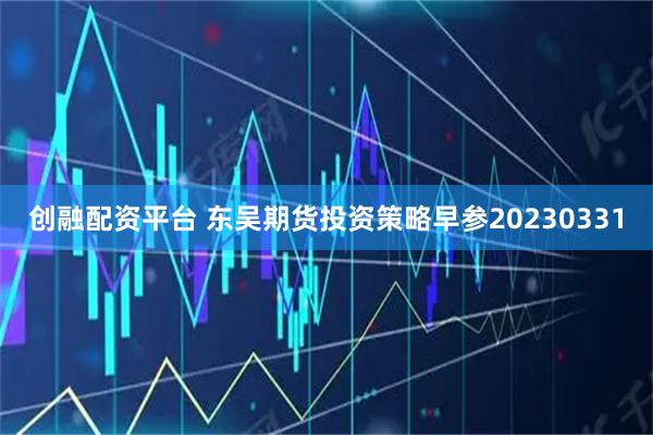 创融配资平台 东吴期货投资策略早参20230331