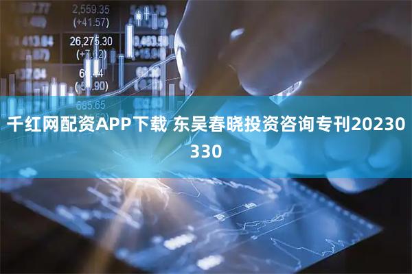千红网配资APP下载 东吴春晓投资咨询专刊20230330