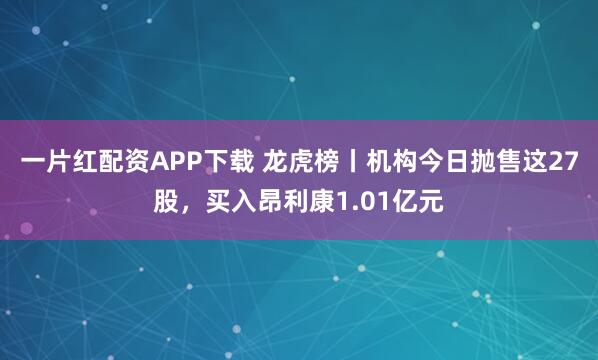 一片红配资APP下载 龙虎榜丨机构今日抛售这27股,买入昂利康1.01亿元