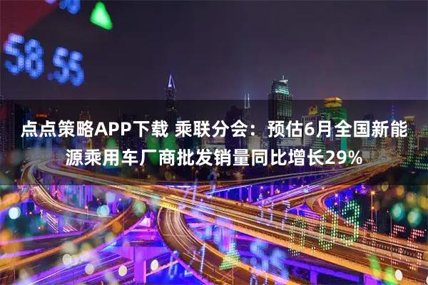 点点策略APP下载 乘联分会:预估6月全国新能源乘用车厂商批发销量同比增长29%