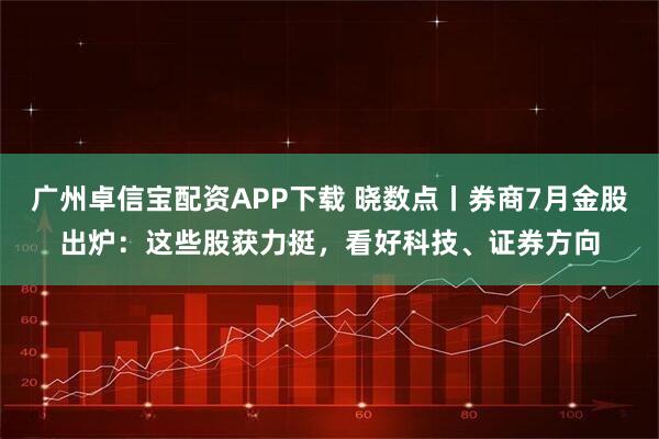 广州卓信宝配资APP下载 晓数点丨券商7月金股出炉:这些股获力挺,看好科技、证券方向