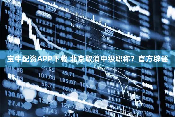 宝牛配资APP下载 北京取消中级职称?官方辟谣
