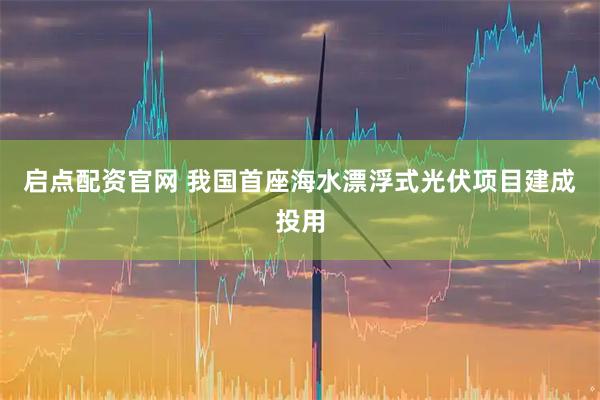 启点配资官网 我国首座海水漂浮式光伏项目建成投用