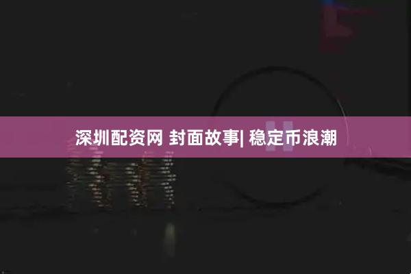 深圳配资网 封面故事| 稳定币浪潮