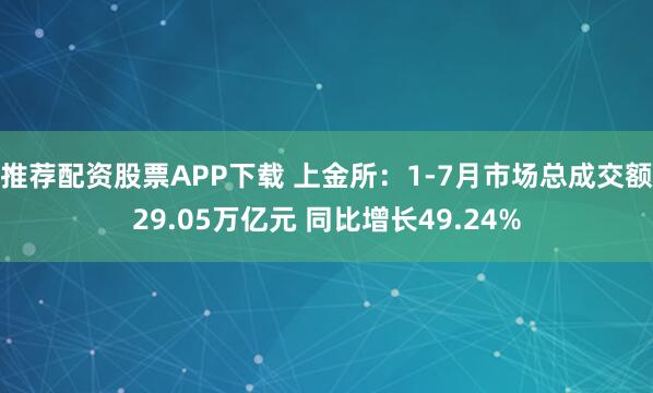 推荐配资股票APP下载 上金所：1-7月市场总成交额29.05万亿元 同比增长49.24%
