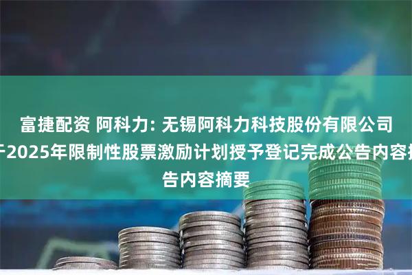 富捷配资 阿科力: 无锡阿科力科技股份有限公司关于2025年限制性股票激励计划授予登记完成公告内容摘要