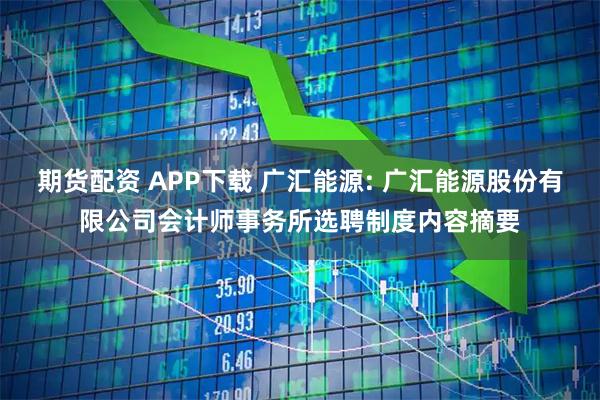 期货配资 APP下载 广汇能源: 广汇能源股份有限公司会计师事务所选聘制度内容摘要