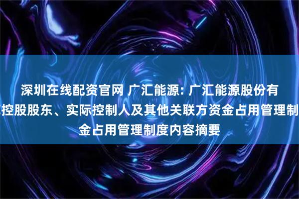 深圳在线配资官网 广汇能源: 广汇能源股份有限公司防范控股股东、实际控制人及其他关联方资金占用管理制度内容摘要