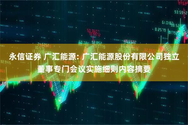 永信证券 广汇能源: 广汇能源股份有限公司独立董事专门会议实施细则内容摘要