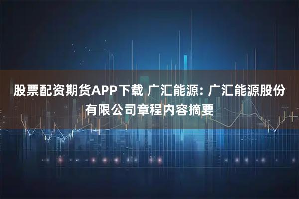 股票配资期货APP下载 广汇能源: 广汇能源股份有限公司章程内容摘要