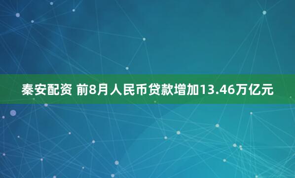 秦安配资 前8月人民币贷款增加13.46万亿元