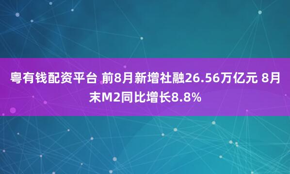 粤有钱配资平台 前8月新增社融26.56万亿元 8月末M2同比增长8.8%