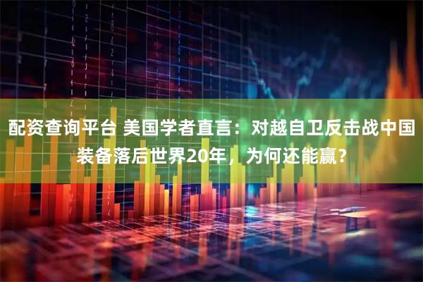 配资查询平台 美国学者直言：对越自卫反击战中国装备落后世界20年，为何还能赢？