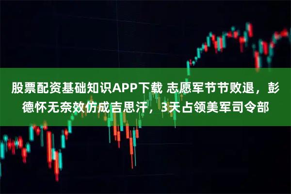 股票配资基础知识APP下载 志愿军节节败退，彭德怀无奈效仿成吉思汗，3天占领美军司令部