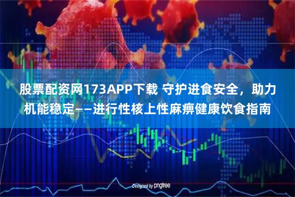 股票配资网173APP下载 守护进食安全，助力机能稳定——进行性核上性麻痹健康饮食指南